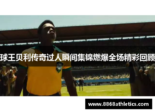 球王贝利传奇过人瞬间集锦燃爆全场精彩回顾