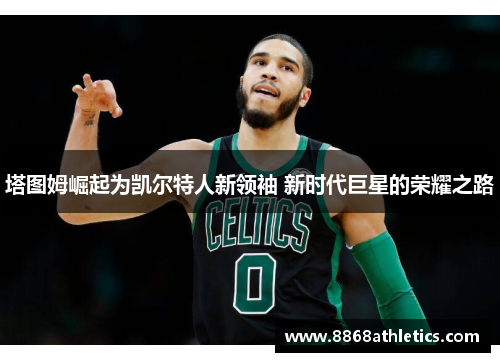 塔图姆崛起为凯尔特人新领袖 新时代巨星的荣耀之路