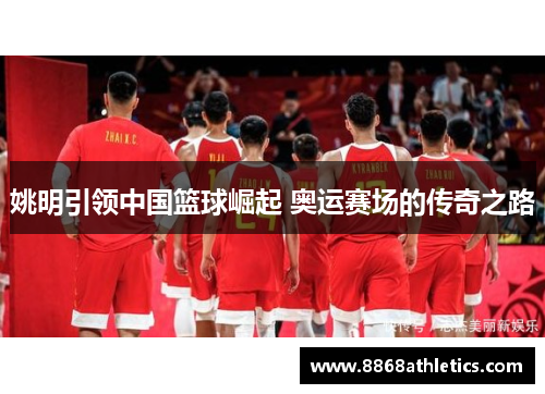 姚明引领中国篮球崛起 奥运赛场的传奇之路