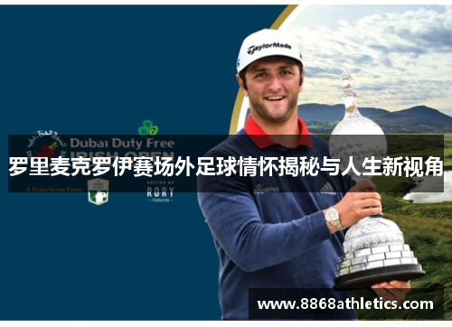 罗里麦克罗伊赛场外足球情怀揭秘与人生新视角