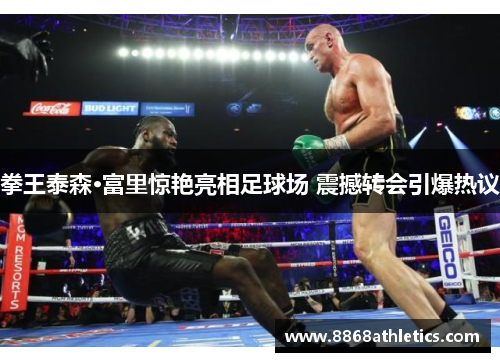 拳王泰森·富里惊艳亮相足球场 震撼转会引爆热议